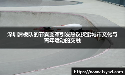 深圳滑板队的节奏变革引发热议探索城市文化与青年运动的交融
