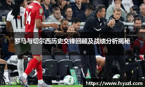 罗马与切尔西历史交锋回顾及战绩分析揭秘