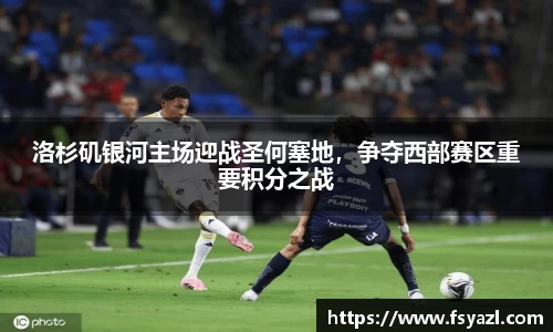 洛杉矶银河主场迎战圣何塞地，争夺西部赛区重要积分之战